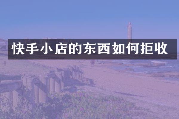 快手小店的东西如何拒收