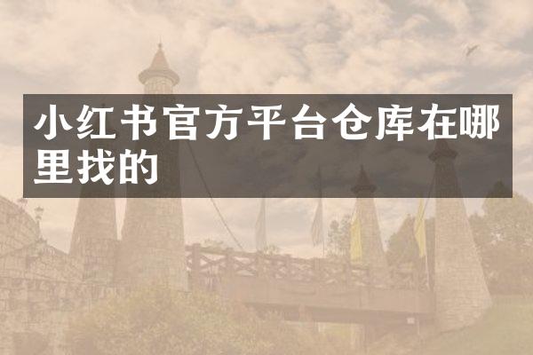 小红书官方平台仓库在哪里找的