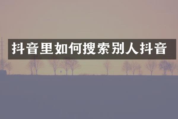 抖音里如何搜索别人抖音