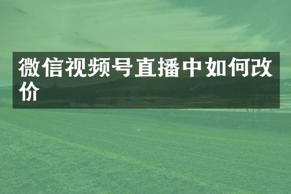 微信视频号直播中如何改价