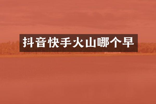 抖音快手火山哪个早