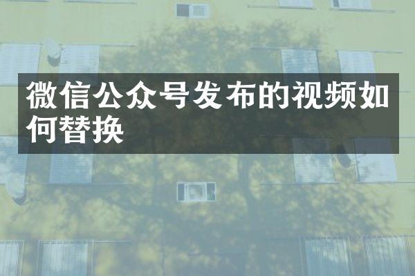 微信公众号发布的视频如何替换