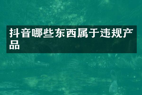 抖音哪些东西属于违规产品
