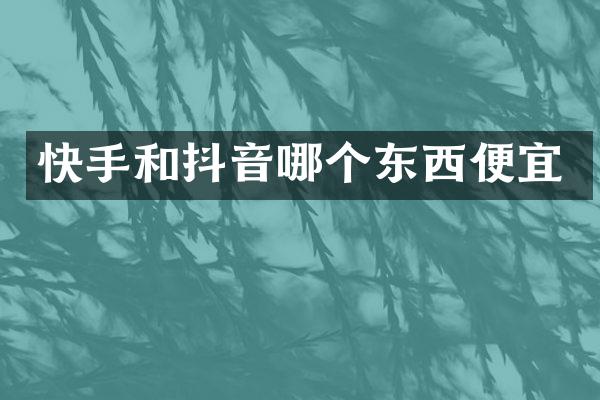 快手和抖音哪个东西便宜