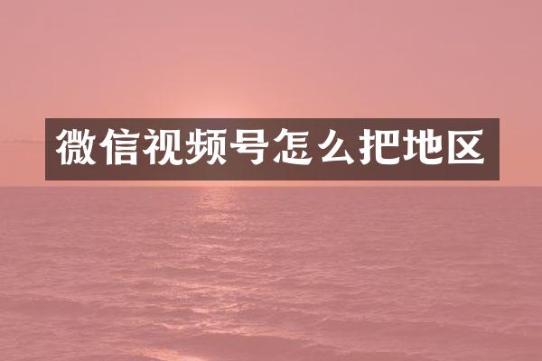 微信视频号怎么把地区