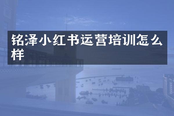 铭泽小红书运营培训怎么样