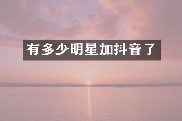 有多少明星加抖音了