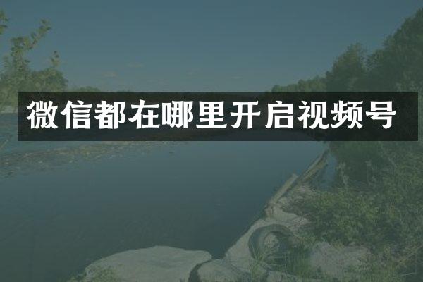 微信都在哪里开启视频号
