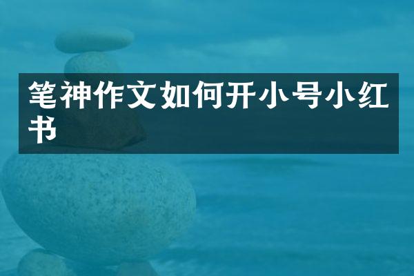 笔神作文如何开小号小红书