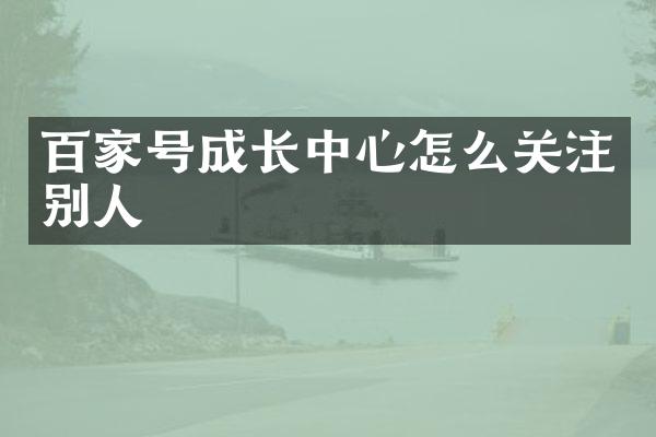 百家号成长中心怎么关注别人