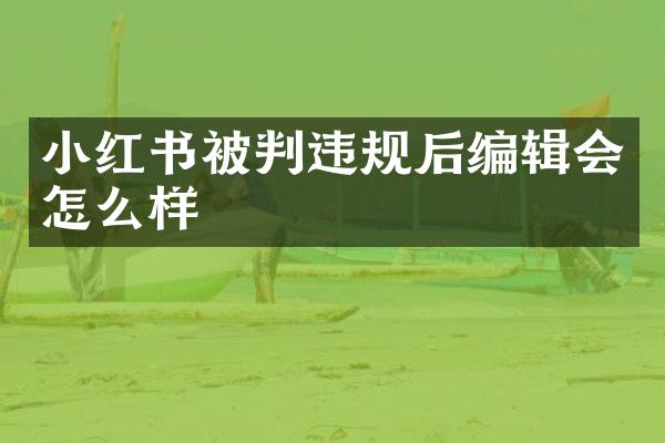 小红书被判违规后编辑会怎么样