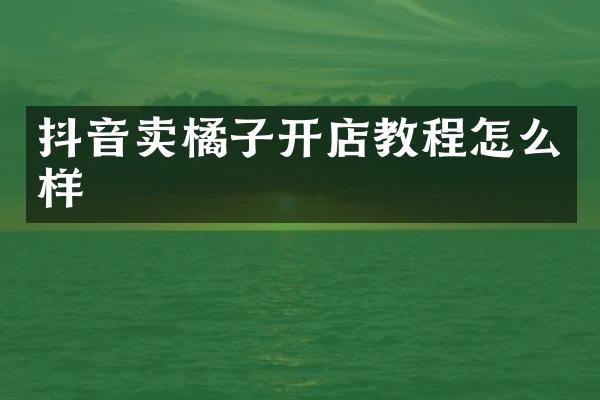 抖音卖橘子开店教程怎么样