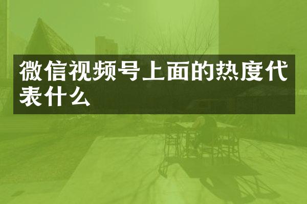 微信视频号上面的热度代表什么