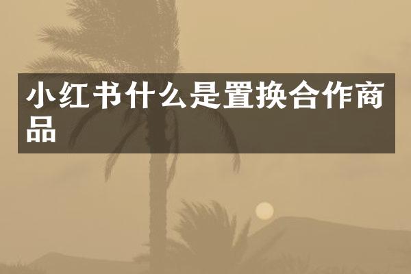 小红书什么是置换合作商品