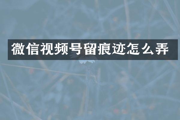 微信视频号留痕迹怎么弄
