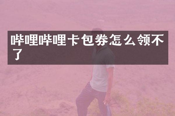 哔哩哔哩卡包券怎么领不了