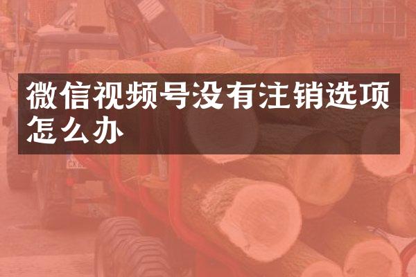 微信视频号没有注销选项怎么办