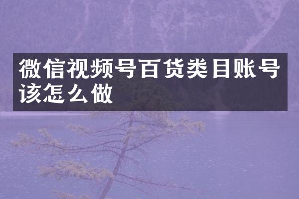 微信视频号百货类目账号该怎么做