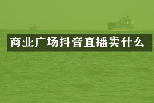 商业广场抖音直播卖什么