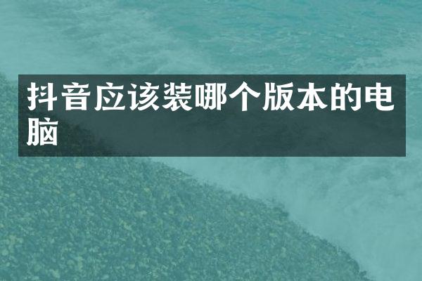 抖音应该装哪个版本的电脑