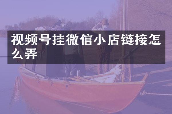 视频号挂微信小店链接怎么弄