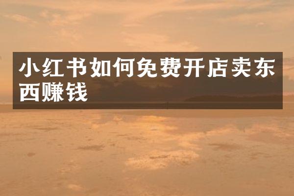 小红书如何免费开店卖东西赚钱