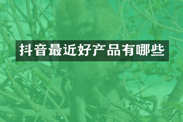 抖音最近好产品有哪些