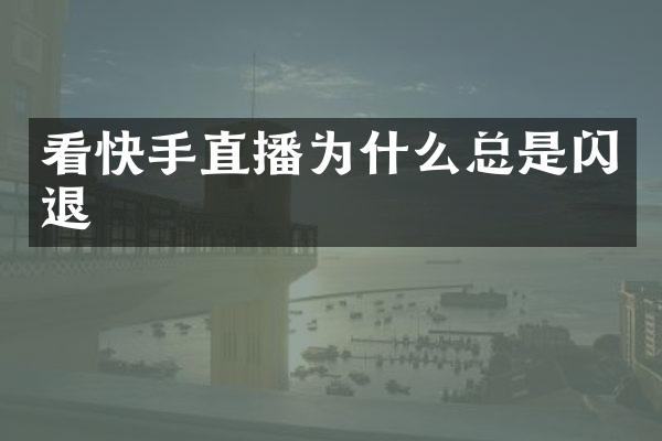 看快手直播为什么总是闪退