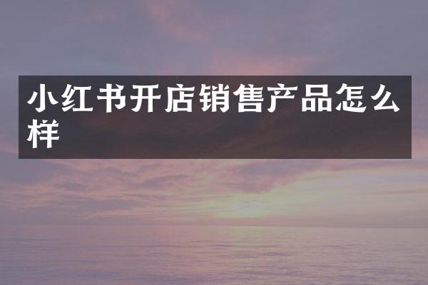 小红书开店销售产品怎么样