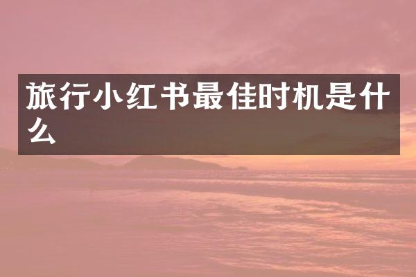 旅行小红书最佳时机是什么