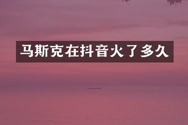 马斯克在抖音火了多久