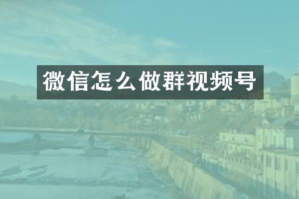 微信怎么做群视频号
