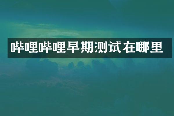 哔哩哔哩早期测试在哪里