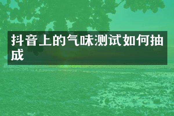 抖音上的气味测试如何抽成