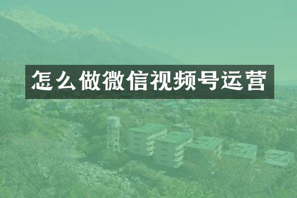怎么做微信视频号运营