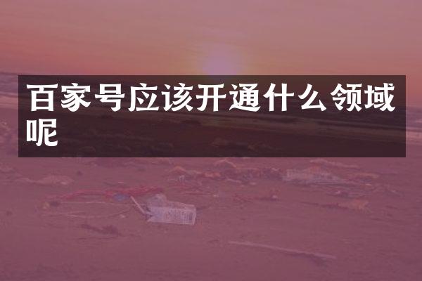 百家号应该开通什么领域呢