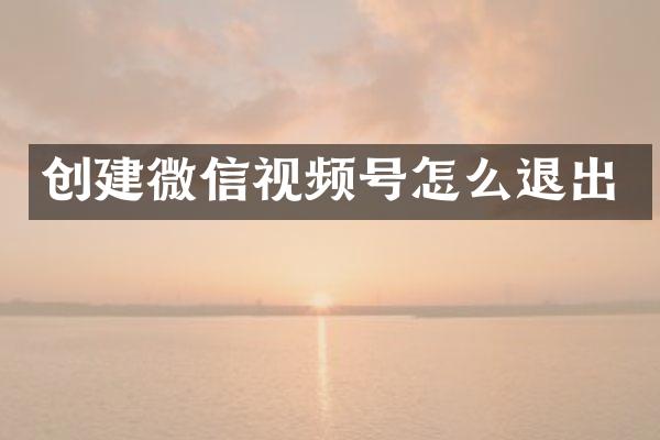 创建微信视频号怎么退出