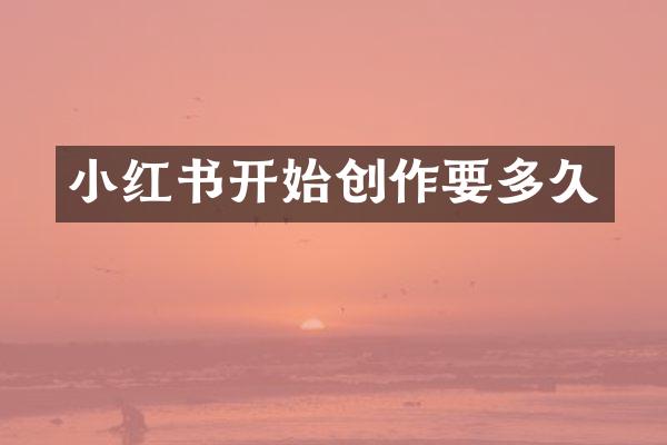 小红书开始创作要多久