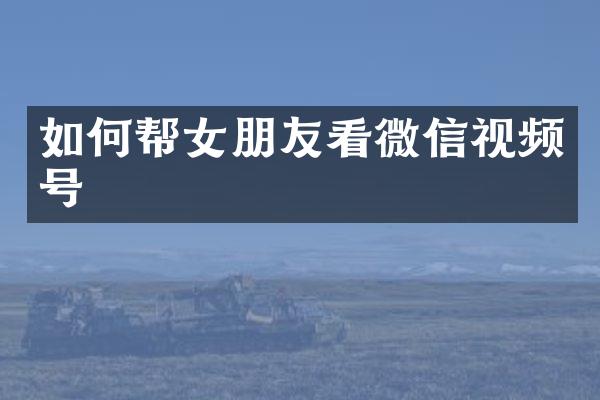 如何帮女朋友看微信视频号
