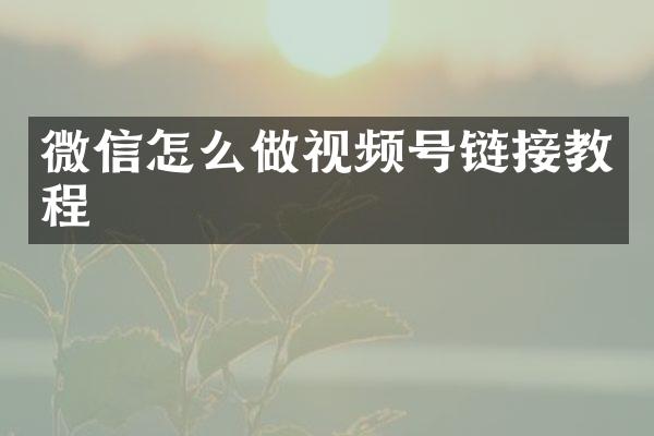 微信怎么做视频号链接教程