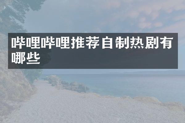 哔哩哔哩推荐自制热剧有哪些