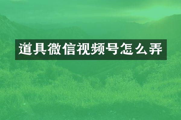 道具微信视频号怎么弄