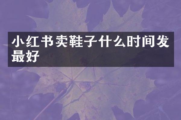 小红书卖鞋子什么时间发最好