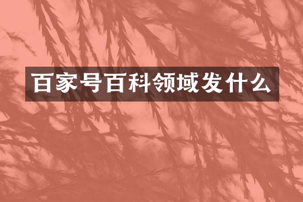百家号百科领域发什么