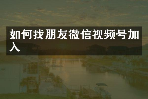 如何找朋友微信视频号加入
