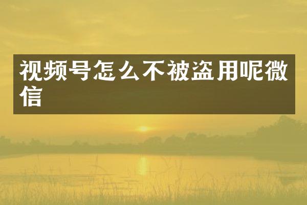 视频号怎么不被盗用呢微信