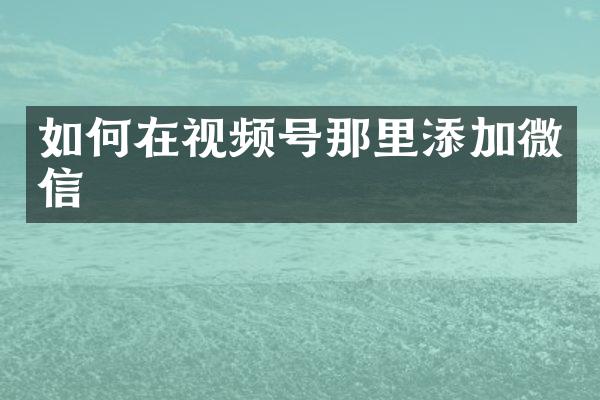 如何在视频号那里添加微信