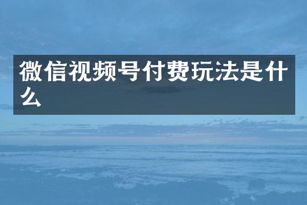 微信视频号付费玩法是什么
