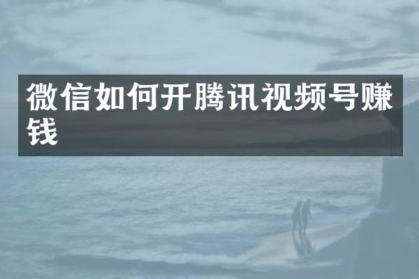 微信如何开腾讯视频号赚钱
