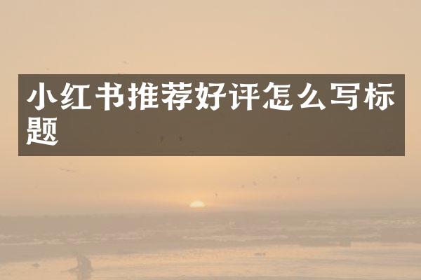 小红书推荐好评怎么写标题
